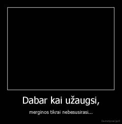 Dabar kai užaugsi, - merginos tikrai nebesusirasi...