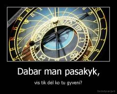 Dabar man pasakyk, - vis tik dėl ko tu gyveni?