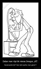 Dabar man rūpi tik vienas žmogus „AŠ“. - Savanaudis-(ė)? Gal, bet svarbu man gerai!!!