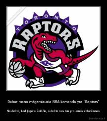Dabar mano mėgemiausia NBA komanda yra "Reptors" - Ne del to, kad ji gerai žaidžia, o del to nes ten yra Jonas Valančiunas