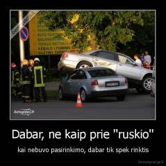 Dabar, ne kaip prie ''ruskio'' - kai nebuvo pasirinkimo, dabar tik spek rinktis