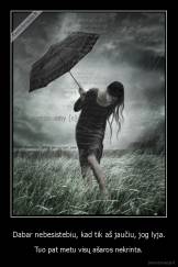 Dabar nebesistebiu, kad tik aš jaučiu, jog lyja. - Tuo pat metu visų ašaros nekrinta.