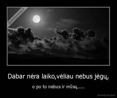 Dabar nėra laiko,vėliau nebus jėgų, - o po to nebus ir mūsų.....