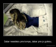 Dabar nesėdėsiu prie kompo, dabar prie jo gulėsiu. - 
