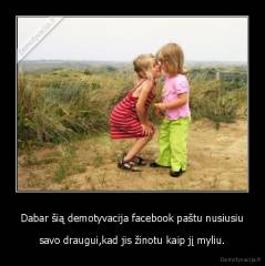 Dabar šią demotyvacija facebook paštu nusiusiu - savo draugui,kad jis žinotu kaip jį myliu.