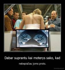 Dabar suprantu kai moterys sako, kad - nebepisčiau joms proto.