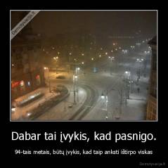 Dabar tai įvykis, kad pasnigo. - 94-tais metais, būtų įvykis, kad taip anksti ištirpo viskas