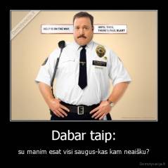 Dabar taip: - su manim esat visi saugus-kas kam neaišku?