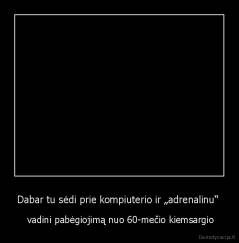 Dabar tu sėdi prie kompiuterio ir „adrenalinu“  -  vadini pabėgiojimą nuo 60-mečio kiemsargio