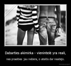 Dabarties akimirka - vienintelė yra reali, - nes praeities  jau nebėra, o ateitis dar neatėjo.