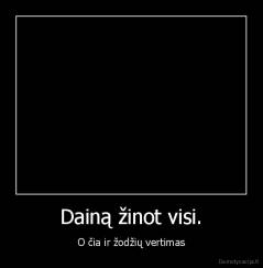 Dainą žinot visi. - O čia ir žodžių vertimas