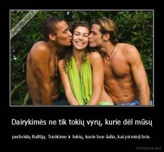 Dairykimės ne tik tokių vyrų, kurie dėl mūsų - perbristų Baltiją. Turėkime ir tokių, kurie bus šalia, kai pirmieji bris.