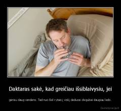 Daktaras sakė, kad greičiau išsiblaivysiu, jei - gersiu daug vandens. Tad nuo šiol rytais į viskį deduosi dvigubai daugiau ledo.