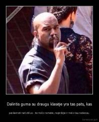 Dalintis guma su draugu klasėje yra tas pats, kas - pardavinėti narkotikus - tie nieko nematei, negirdėjai ir nieko tau nedaviau.