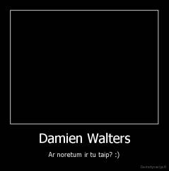 Damien Walters - Ar noretum ir tu taip? :)
