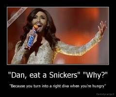 "Dan, eat a Snickers" "Why?" - "Because you turn into a right diva when you're hungry"