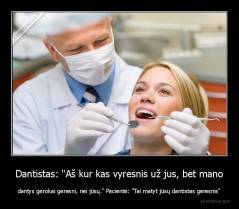 Dantistas: "Aš kur kas vyresnis už jus, bet mano - dantys gerokai geresni, nei jūsų." Pacientė: "Tai matyt jūsų dantistas geresnis"