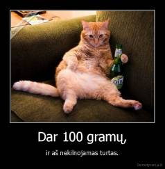 Dar 100 gramų, - ir aš nekilnojamas turtas.