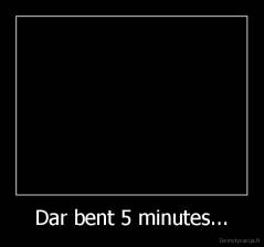 Dar bent 5 minutes... - 