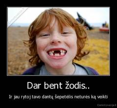 Dar bent žodis.. - Ir jau rytoj tavo dantų šepetėlis neturės ką veikti