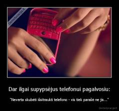 Dar ilgai supypsėjus telefonui pagalvosiu: - "Neverta skubėti išsitraukti telefono - vis tiek parašė ne jis..."