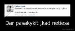 Dar pasakykit ,kad netiesa - 