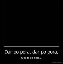 Dar po pora, dar po pora, - O po to po tvora...