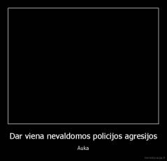 Dar viena nevaldomos policijos agresijos - Auka