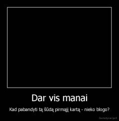 Dar vis manai - Kad pabandyti tą šūdą pirmąjį kartą - nieko blogo?