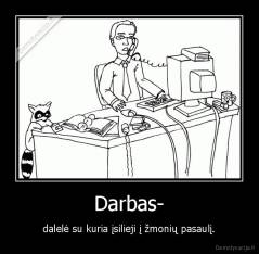 Darbas- - dalelė su kuria įsilieji į žmonių pasaulį.