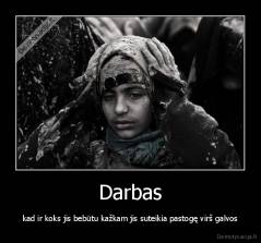 Darbas - kad ir koks jis bebūtu kažkam jis suteikia pastogę virš galvos