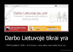 Darbo Lietuvoje tikrai yra - 259623 padalinti i 6056 = 42.8 zmoniu i viena darbo vieta. Darbo tikrai yra...
