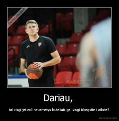 Dariau,  - tai visgi jei zali neuzmetys buteliais,gal visgi isbegsite i aikste?