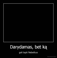 Darydamas, bet ką - gali tapti Nebetkuo