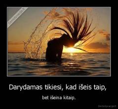 Darydamas tikiesi, kad išeis taip,  - bet išeina kitaip.