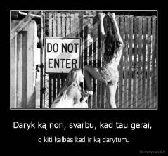 Daryk ką nori, svarbu, kad tau gerai,  -  o kiti kalbės kad ir ką darytum. 