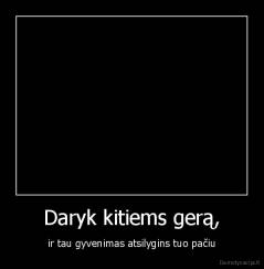 Daryk kitiems gerą, - ir tau gyvenimas atsilygins tuo pačiu