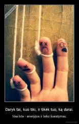 Daryk tai, kuo tiki, ir tikėk tuo, ką darai. - Visa kita - energijos ir laiko švaistymas.