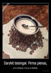 Darykit teisingai: Pirma pienas, - po to dribsniai ir tik po to bliūdelis.