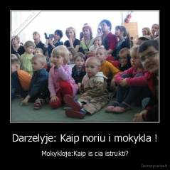 Darzelyje: Kaip noriu i mokykla ! - Mokykloje:Kaip is cia istrukti?