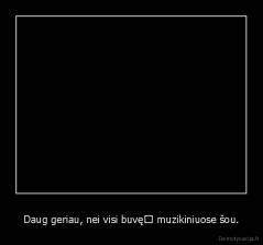 Daug geriau, nei visi buvę﻿ muzikiniuose šou. - 
