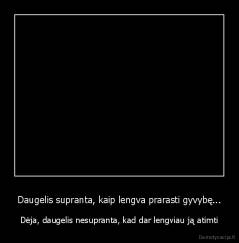 Daugelis supranta, kaip lengva prarasti gyvybę... - Dėja, daugelis nesupranta, kad dar lengviau ją atimti