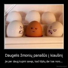 Daugelis žmonių panašūs į kiaušinį - jie per daug kupini savęs, kad tilptų dar kas nors...
