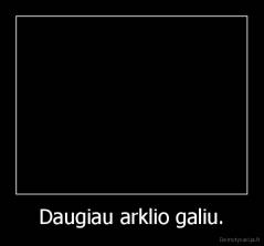 Daugiau arklio galiu. - 