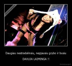 Daugiau nestradalinsiu, nepjausiu grybo ir busiu - DAXUJA LAIMINGA !!