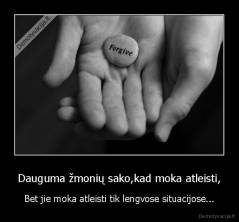 Dauguma žmonių sako,kad moka atleisti, - Bet jie moka atleisti tik lengvose situacijose...