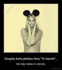 Daugybę kartų girdėjau frazę "Tu beprotė" , - bet deja niekas to neirodė.