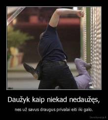 Daužyk kaip niekad nedaužęs, - nes už savus draugus privalai eiti iki galo.