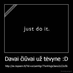 Davai čiūvai už tėvyne :D - http://ex.topserv.lt/?id=xs1ainhlgr77snhhqjs3ano2z22o5b