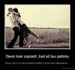 Davei man suprasti ,kad aš tau patinku - bet po viso to ,tu mane pardėjai skaudinti, lyg tau išviso neberūpėčiau...